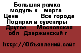 Большая рамка - модуль к 8 марта! › Цена ­ 1 700 - Все города Подарки и сувениры » Другое   . Московская обл.,Дзержинский г.